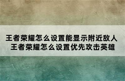 王者荣耀怎么设置能显示附近敌人 王者荣耀怎么设置优先攻击英雄